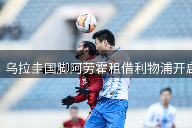 乌拉圭国脚阿劳霍租借利物浦开启英超新征程