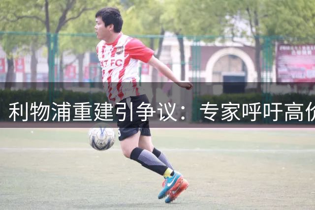 利物浦重建引争议：专家呼吁高价出售加克波以支持新帅计划