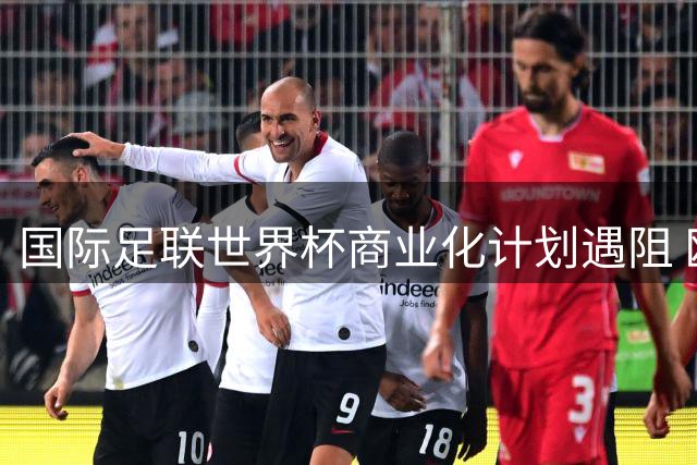 国际足联世界杯商业化计划遇阻 欧足联或祭出抵制威胁