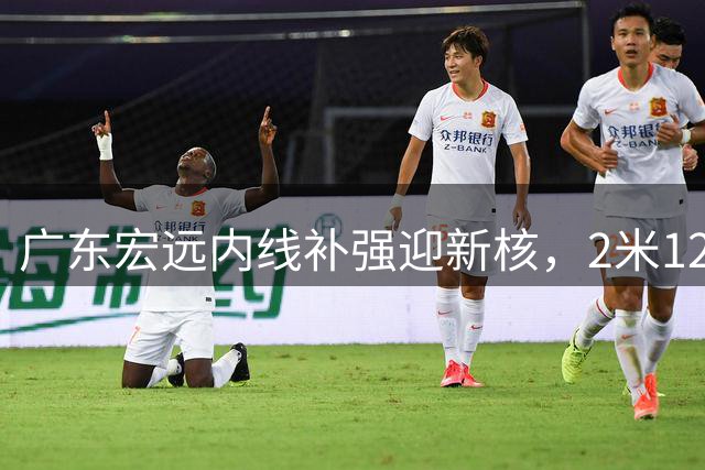 广东宏远内线补强迎新核，2米12新星张家睿晋升一线队