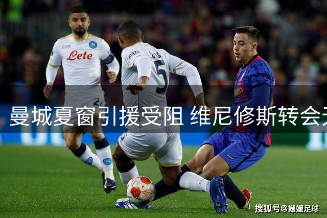 曼城夏窗引援受阻 维尼修斯转会无望菲利普斯将离队