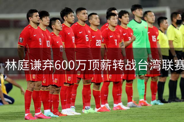 林庭谦弃600万顶薪转战台湾联赛 年薪翻倍达千万引热议