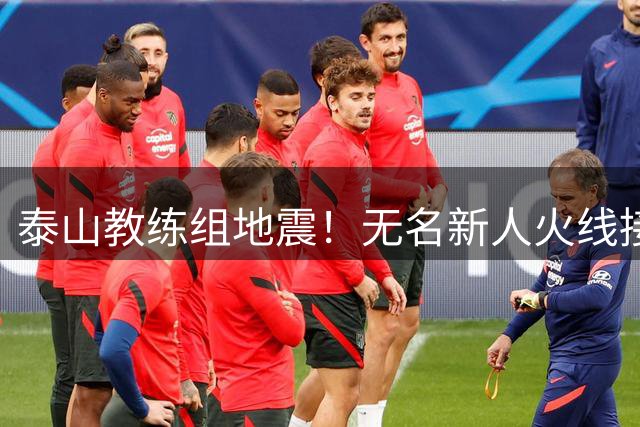 泰山教练组地震！无名新人火线接手战国米级考验 外援整合成第一道生死关