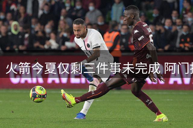 火箭今夏仅剩三件事未完成 阿门提前续约前景成谜？