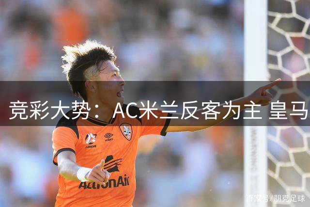 竞彩大势：AC米兰反客为主 皇马值得高看