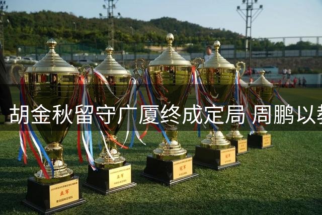 胡金秋留守广厦终成定局 周鹏以教练球员双重身份重返广东