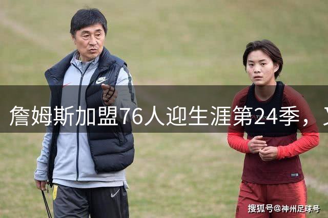 詹姆斯加盟76人迎生涯第24季，又有十大NBA纪录有望被刷新！