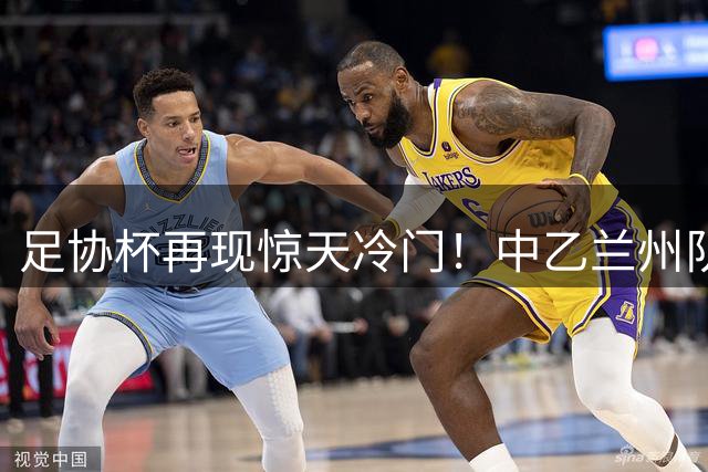 足协杯再现惊天冷门！中乙兰州队掀翻中甲劲旅 国安将战甘肃黑马