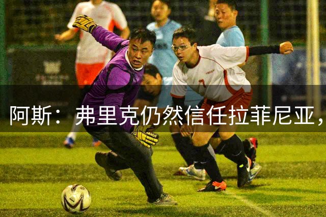 阿斯：弗里克仍然信任拉菲尼亚，但须与戈登阿德耶米竞争主力位置