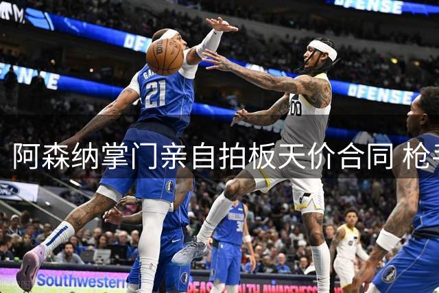 阿森纳掌门亲自拍板天价合同 枪手启动秘密计划强挖皇马边锋