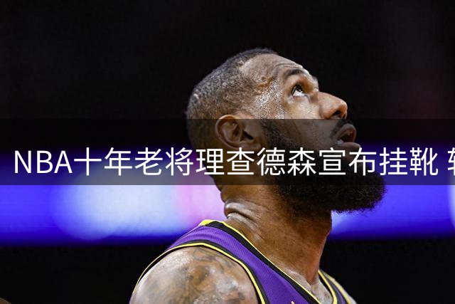 NBA十年老将理查德森宣布挂靴 转型音乐人开启人生新篇章