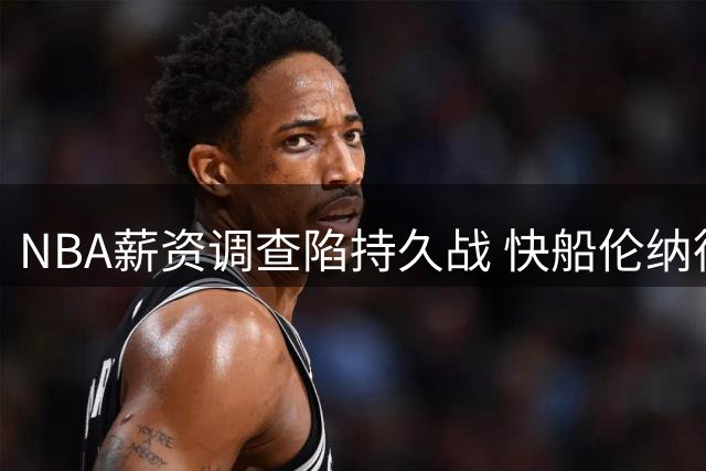 NBA薪资调查陷持久战 快船伦纳德案或持续至2027赛季