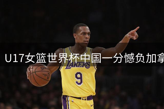 U17女篮世界杯中国一分憾负加拿大 青春风暴展现三大成长突破
